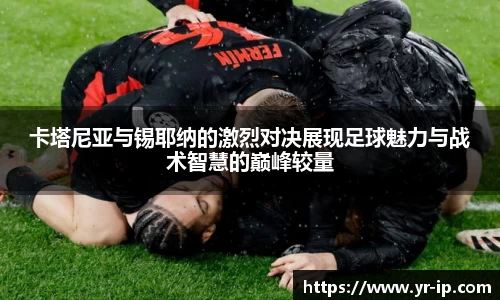 卡塔尼亚与锡耶纳的激烈对决展现足球魅力与战术智慧的巅峰较量