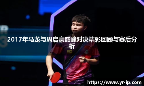 2017年马龙与周启豪巅峰对决精彩回顾与赛后分析